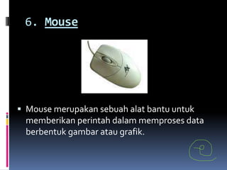 6. Mouse




 Mouse merupakan sebuah alat bantu untuk
 memberikan perintah dalam memproses data
 berbentuk gambar atau grafik.
 
