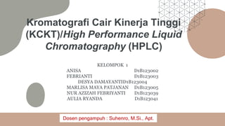 Kromatografi Cair Kinerja Tinggi
(KCKT)/High Performance Liquid
Chromatography (HPLC)
KELOMPOK 1
ANISA D1B123002
FEBRIANTI D1B123003
DESYA DAMAYANTID1B123004
MARLISA MAYA PATJANAN D1B123005
NUR AZIZAH FEBRIYANTI D1B123039
AULIA RYANDA D1B123041
Dosen pengampuh : Suhenro, M.Si., Apt.
 