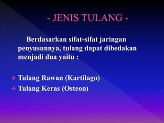Berdasarkan sifat-sifat jaringan
penyusunnya, tulang dapat dibedakan
menjadi dua yaitu :
 Tulang Rawan (Kartilago)
 Tulang Keras (Osteon)
 