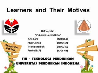Learners and Their Motives
Kelompok 1
“Psikologi Pendidikan”
Anis Ilahi (1201964)
Khairunnisa (1205467)
Titania Adibah (1205949)
Faishal MAJ (1006163)
TIK - TEKNOLOGI PENDIDIKAN
UNIVERSITAS PENDIDIKAN INDONESIA
 