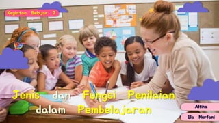 Jenis dan Fungsi Penilaian
dalam Pembelajaran
Kegiatan Belajar 2
Ela Nurfani
Alfina
 