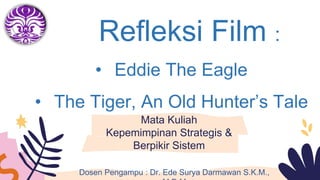 Mata Kuliah
Kepemimpinan Strategis &
Berpikir Sistem
Dosen Pengampu : Dr. Ede Surya Darmawan S.K.M.,
Refleksi Film :
• Eddie The Eagle
• The Tiger, An Old Hunter’s Tale
 