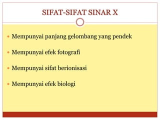 SIFAT-SIFAT SINAR X
 Mempunyai panjang gelombang yang pendek
 Mempunyai efek fotografi
 Mempunyai sifat berionisasi
 Mempunyai efek biologi
 