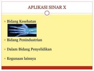 APLIKASI SINAR X
 Bidang Kesehatan
 Bidang Penindustrian
 Dalam Bidang Penyelidikan
 Kegunaan lainnya
 