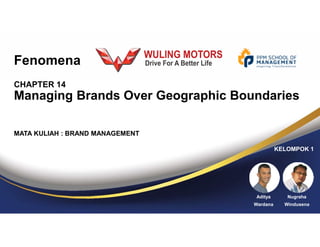 CHAPTER 14
Managing Brands Over Geographic Boundaries
KELOMPOK 1
Aditya
Wardana
Nugraha
Windusena
MATA KULIAH : BRAND MANAGEMENT
Fenomena
 