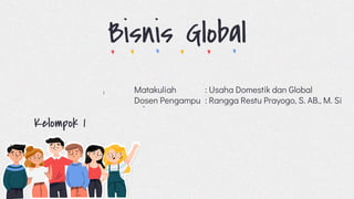 Bisnis Global
Matakuliah : Usaha Domestik dan Global
Dosen Pengampu : Rangga Restu Prayogo, S. AB., M. Si
Kelompok 1
 