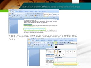 Bullet

1. Pilih teks kemudian tekan Ctrl teks pada paragraf selanjutnya




2. Klik icon menu Bullet pada ribbon paragraph > Define New
Bullet
 