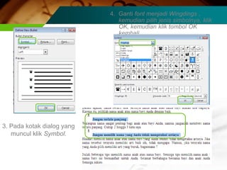 4. Ganti font menjadi Wingdings ,
                               kemudian pilih jenis simbolnya, klik
                               OK, kemudian klik tombol OK
                               kembali.




3. Pada kotak dialog yang
   muncul klik Symbol.
 