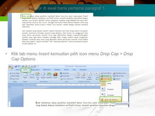 Drop Cap
• Letakkan kursor di awal baris pertama paragraf 1.




• Klik tab menu Insert kemudian pilih icon menu Drop Cap > Drop
  Cap Options.
 