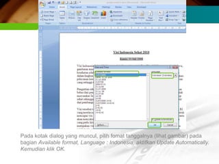 Pada kotak dialog yang muncul, pilih fomat tanggalnya (lihat gambar) pada
bagian Available format, Language : Indonesia, aktifkan Update Automatically.
Kemudian klik OK.
 