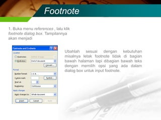 Footnote
1. Buka menu references , lalu klik
footnote dialog box. Tampilannya
akan menjadi


                                Ubahlah     sesuai    dengan     kebutuhan
                                misalnya letak footnote tidak di bagian
                                bawah halaman tapi dibagian bawah teks
                                dengan memilih opsi yang ada dalam
                                dialog box untuk input footnote.
 