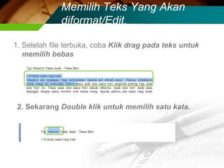 Memilih Teks Yang Akan
              diformat/Edit.

1. Setelah file terbuka, coba Klik drag pada teks untuk
   memilih bebas




 2. Sekarang Double klik untuk memilih satu kata.
 