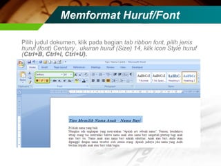 Memformat Huruf/Font

Pilih judul dokumen, klik pada bagian tab ribbon font, pilih jenis
huruf (font) Century , ukuran huruf (Size) 14, klik icon Style huruf
(Ctrl+B, Ctrl+I, Ctrl+U).
 