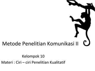 Metode Penelitian Komunikasi II

              Kelompok 10
Materi : Ciri – ciri Penelitian Kualitatif
 