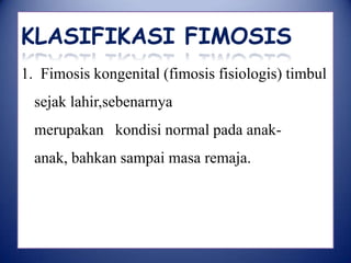 KLASIFIKASI FIMOSIS
1. Fimosis kongenital (fimosis fisiologis) timbul

sejak lahir,sebenarnya
merupakan kondisi normal pada anak-

anak, bahkan sampai masa remaja.

 