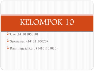 KELOMPOK 10 
Oke (14101105010) 
Sukmawati (14101105020) 
Rani Inggrid Ruru (14101105030) 
 