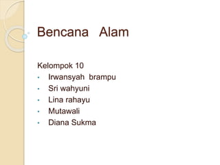 Bencana Alam
Kelompok 10
• Irwansyah brampu
• Sri wahyuni
• Lina rahayu
• Mutawali
• Diana Sukma
 