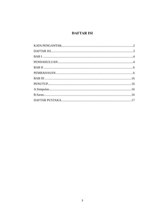 DAFTAR ISI
KATA PENGANTAR..........................................................................................2
DAFTAR ISI.......................................................................................................3
BAB I ..................................................................................................................4
PENDAHULUAN...............................................................................................4
BAB II ................................................................................................................6
PEMBAHASAN.................................................................................................6
BAB III .............................................................................................................16
PENUTUP.........................................................................................................16
A.Simpulan........................................................................................................16
B.Saran..............................................................................................................16
DAFTAR PUSTAKA........................................................................................17
3
 