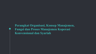 Perangkat Organisasi, Konsep Manajemen,
Fungsi dan Proses Manajemen Koperasi
Konvensional dan Syariah
 