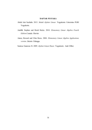 31
DAFTAR PUSTAKA
Abdul Aziz Saefudin. 2015. Modul Aljabar Linear. Yogyakarta: Universitas PGRI
Yogyakarta.
Andrilli, Stephen and David Hecke. 2010. Elementary Linear Algebra Fourth
Edition.Canada: Elsevier.
Anton, Howard and Chris Rores. 2004. Elementary Linear Algebra Applications
version. Jakarta: Erlangga.
Santosa Gunawan R. 2009. Aljabar Linear Dasar. Yogyakarta: Andi Offset.
 