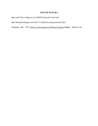 DAFTAR PUSTAKA
http://aas07.files.wordpress.com/2009/05/atmosfer-bumi1.pdf
http://makalahz.blogspot.com/2013/12/makalah-tentang-atmosfer.html
Thompson, dkk . 1997. Earth: An Introduction to Physical Geology.England : Brooks Cole
 