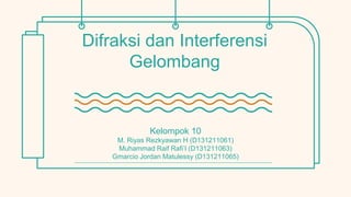 Difraksi dan Interferensi
Gelombang
Kelompok 10
M. Riyas Rezkyawan H (D131211061)
Muhammad Raif Rafi’I (D131211063)
Gmarcio Jordan Matulessy (D131211065)
 