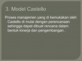 Proses manajemen yang di kemukakan oleh
Castello di mulai dengan perencanaan
sehingga dapat dibuat rencana dalam
bentuk kinerja dan pengembangan .
 