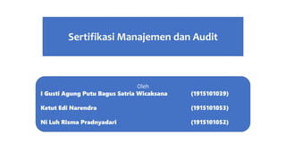 Om Swastiastu
Oleh
I Gusti Agung Putu Bagus Satria Wicaksana (1915101039)
Ketut Edi Narendra (1915101053)
Ni Luh Risma Pradnyadari (1915101052)
Sertifikasi Manajemen dan Audit
 