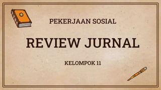 PEKERJAAN SOSIAL
REVIEW JURNAL
KELOMPOK 11
 