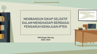 MEMBANGUN SIKAP SELEKTIF
DALAM MENGHADAPI BERBAGAI
PENGARUH KEMAJUAN IPTEK
SMA Negeri Bareng
2022 / 2023
 