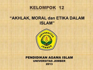 KELOMPOK 12
“AKHLAK, MORAL dan ETIKA DALAM
ISLAM”

PENDIDIKAN AGAMA ISLAM
UNIVERSITAS JEMBER
2013

 