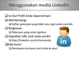 Menggunakan media LinkedIn
 Isi Out Profil Anda Sepenuhnya!
 Membintangi
 Daftar pekerjaan yang tidak satu ingin anda memiliki.
 Ringkasan
 Pekerjaan yang anda inginkan
 Dapatkan URL unik anda sendiri
 http://linkedin.com/in/namaanda
Kata kunci
 Membantu bertemu hasil Anda ke atas!
 