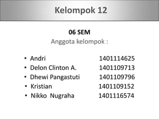 06 SEM
Anggota kelompok :
• Andri 1401114625
• Delon Clinton A. 1401109713
• Dhewi Pangastuti 1401109796
• Kristian 1401109152
• Nikko Nugraha 1401116574
Kelompok 12
 