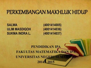 PERKEMBANGAN MAKHLUK HIDUP
PENDIDIKAN IPA
FAKULTAS MATEMATIKA DAN IPA
UNIVERSITAS NEGERI SEMARANG
2014 - 2015
SALWA (4001414005)
ULIM MASDIQOH (4001414036)
SUKMA INDRA L. (4001414037)
 