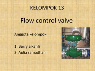 KELOMPOK 13
Flow control valve
Anggota kelompok
1. Barry alkahfi
2. Aulia ramadhani
 