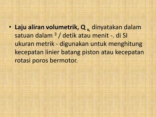 • Laju aliran volumetrik, Q v, dinyatakan dalam
satuan dalam 3 / detik atau menit -. di SI
ukuran metrik - digunakan untuk menghitung
kecepatan linier batang piston atau kecepatan
rotasi poros bermotor.
 