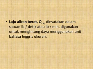 • Laju aliran berat, Q w, dinyatakan dalam
satuan lb / detik atau lb / min, digunakan
untuk menghitung daya menggunakan unit
bahasa Inggris ukuran.
 