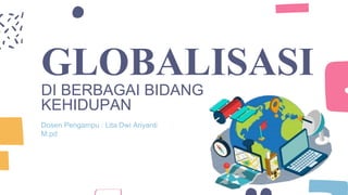 GLOBALISASI
DI BERBAGAI BIDANG
KEHIDUPAN
Dosen Pengampu : Lita Dwi Ariyanti
M.pd
 
