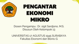 PENGANTAR
EKONOMI
MIKRO
Dosen Pengampu : Dr. sigit Sardjono, M.S.
Disusun Oleh Kelompok 13
UNIVERSITAS 17 AGUSTUS 1945 SURABAYA
Fakultas Ekonomi dan Bisnis-G
 