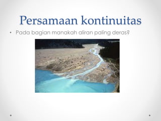 Persamaan kontinuitas
• Pada bagian manakah aliran paling deras?
 