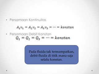 • Persamaan Kontinuitas
• Persamaan Debit Konstan
Pada fluida tak termampatkan,
debit fluida di titik mana saja
selalu konstan.
 