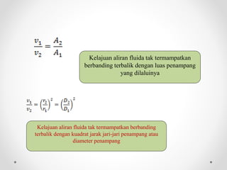 Kelajuan aliran fluida tak termampatkan
berbanding terbalik dengan luas penampang
yang dilaluinya
Kelajuan aliran fluida tak termampatkan berbanding
terbalik dengan kuadrat jarak jari-jari penampang atau
diameter penampang
 