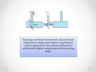 Pada pipa mendatar (horizontal), tekanan fluida
paling besar adalah pada bagian yang kelajuan
alirnya paling kecil, dan tekanan paling kecil
adalah pada bagian yang kelajuan alirnya paling
besar.
 