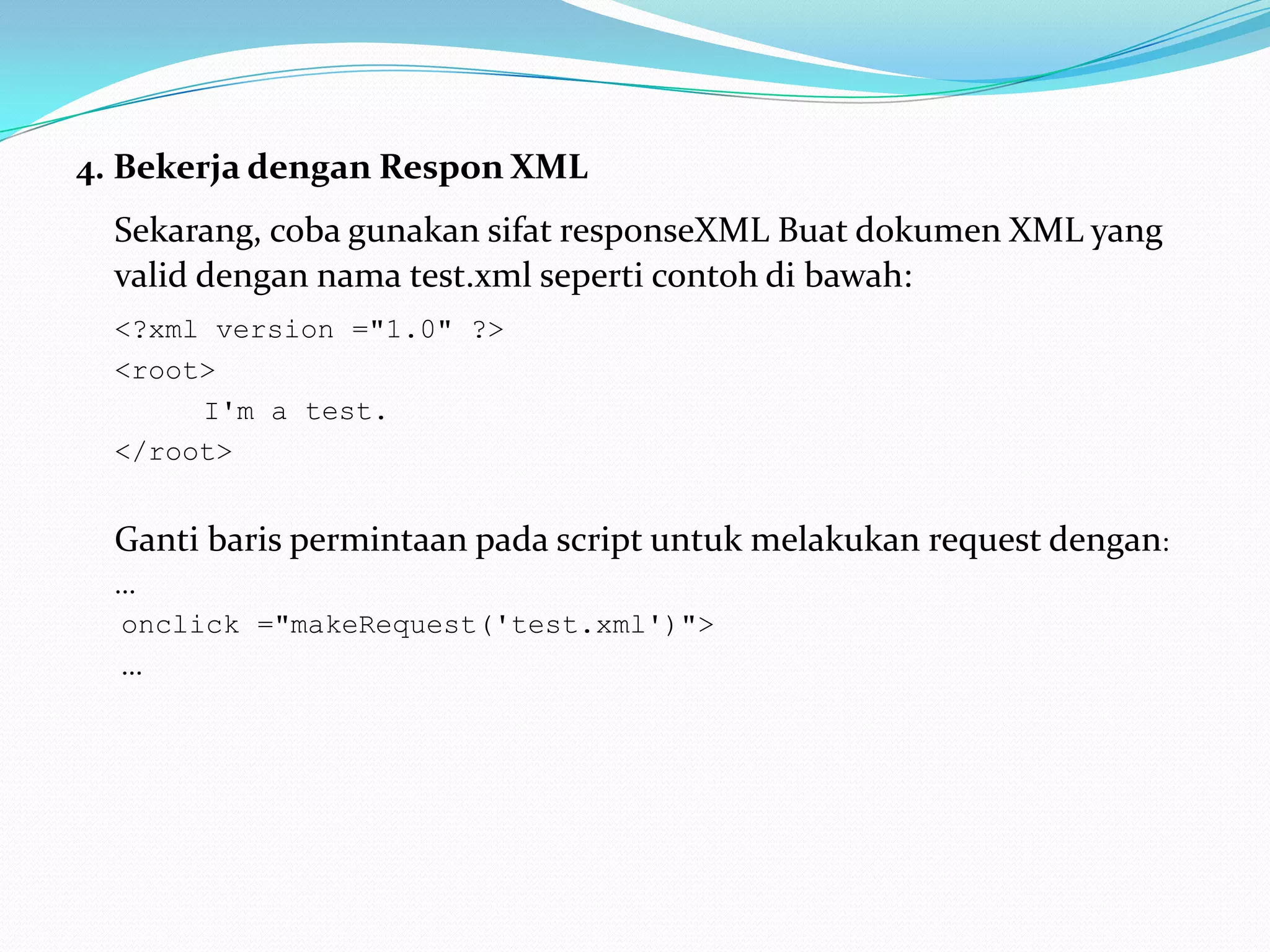 4. Bekerja dengan Respon XMLSekarang, coba gunakan sifat responseXML Buat dokumen XML yang valid dengan nama test.xml seperti contoh di bawah: <?xml version ="1.0" ?> <root> I'm a test. </root>Ganti baris permintaan pada script untuk melakukan request dengan:...onclick ="makeRequest('test.xml')">... 