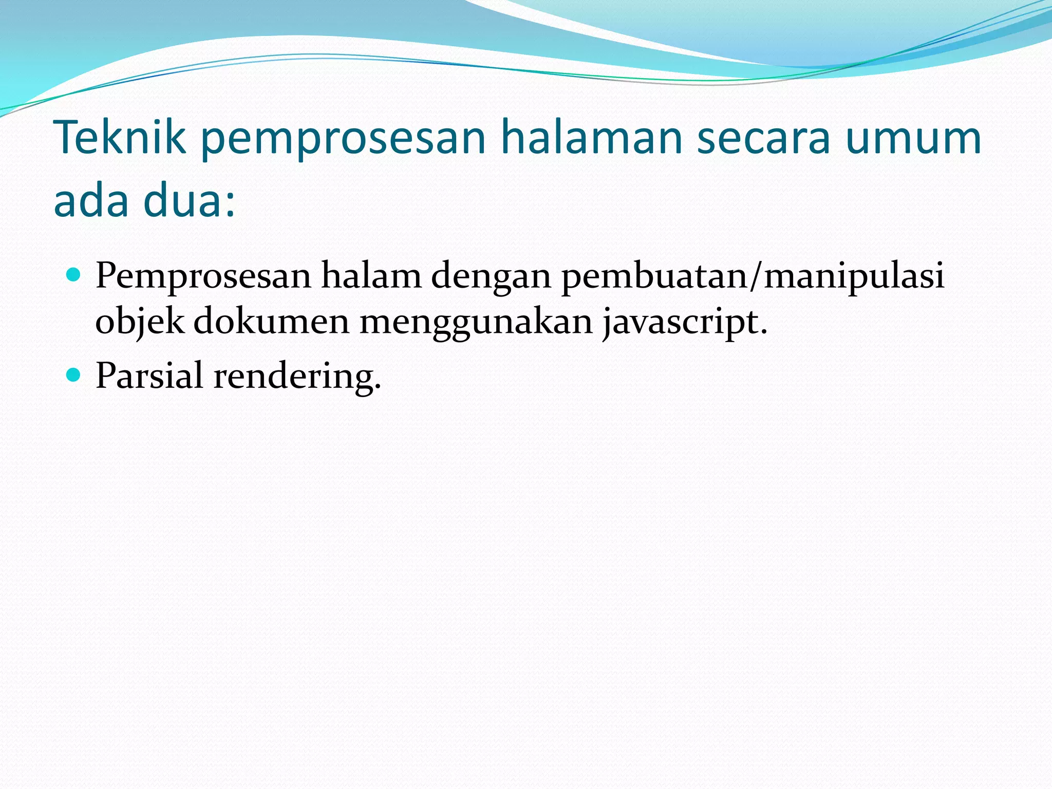 Teknik pemprosesan halaman secara umum ada dua:Pemprosesan halam dengan pembuatan/manipulasi objek dokumen menggunakan javascript.Parsial rendering.
