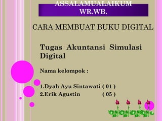 ASSALAMUALAIKUM
WR.WB.
Tugas Akuntansi Simulasi
Digital
Nama kelompok :
1.Dyah Ayu Sintawati ( 01 )
2.Erik Agustin ( 05 )
CARA MEMBUAT BUKU DIGITAL
 