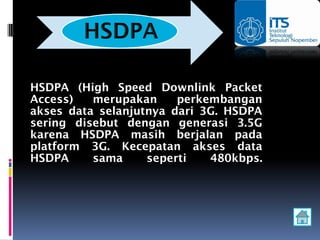 HSDPA (High Speed Downlink Packet
Access)   merupakan     perkembangan
akses data selanjutnya dari 3G. HSDPA
sering disebut dengan generasi 3.5G
karena HSDPA masih berjalan pada
platform 3G. Kecepatan akses data
HSDPA     sama     seperti   480kbps.
 