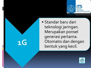 • Standar baru dari
       teknologi jaringan.
       Merupakan ponsel
       generasi pertama.
1G     Otomatis dan dengan
       bentuk yang kecil.
 