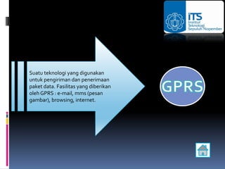 Suatu teknologi yang digunakan
untuk pengiriman dan penerimaan
paket data. Fasilitas yang diberikan
oleh GPRS : e-mail, mms (pesan
gambar), browsing, internet.
 