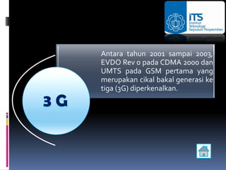Antara tahun 2001 sampai 2003,
EVDO Rev 0 pada CDMA 2000 dan
UMTS pada GSM pertama yang
merupakan cikal bakal generasi ke
tiga (3G) diperkenalkan.
 